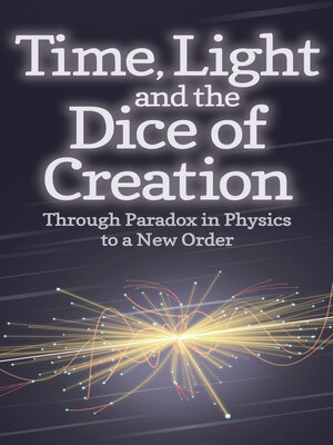 cover image of Time, Light and the Dice of Creation: Through Paradox in Physics to a New Order
